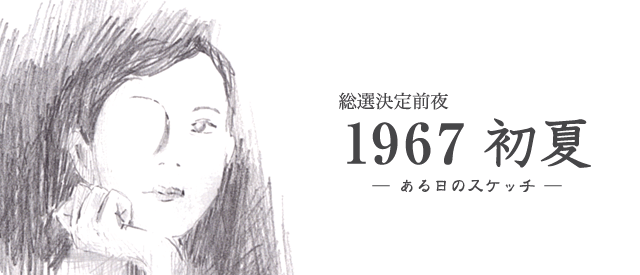 総選決定前夜　1967 初夏　—ある日のスケッチ—　